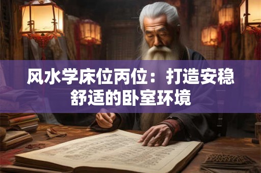 风水学床位丙位：打造安稳舒适的卧室环境