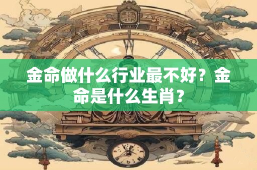 金命做什么行业最不好？金命是什么生肖？