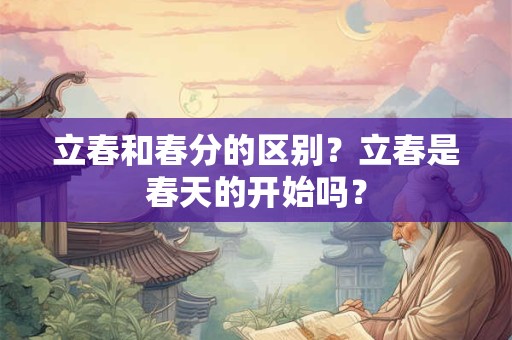 立春和春分的区别？立春是春天的开始吗？