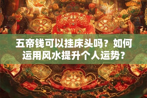 五帝钱可以挂床头吗？如何运用风水提升个人运势？