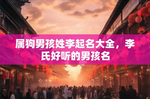 属狗男孩姓李起名大全，李氏好听的男孩名