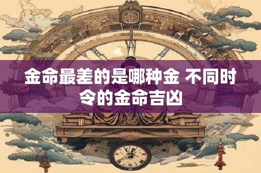 金命最差的是哪种金 不同时令的金命吉凶