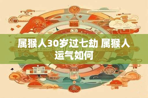 属猴人30岁过七劫 属猴人运气如何 属猴人30岁过七劫 属猴人运气如何