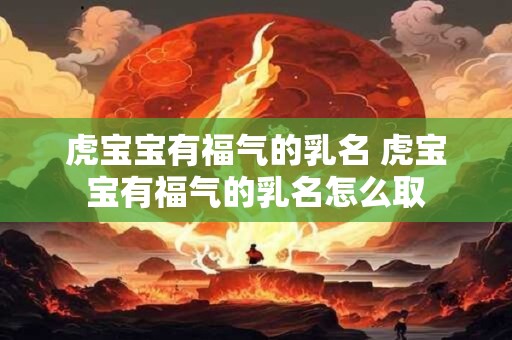 虎宝宝有福气的乳名 虎宝宝有福气的乳名怎么取 虎宝宝有福气的乳名 虎宝宝有福气的乳名怎么取