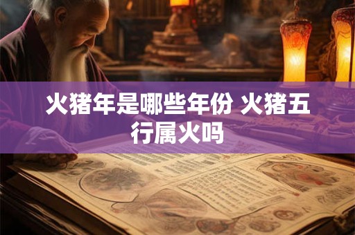 火猪年是哪些年份 火猪五行属火吗