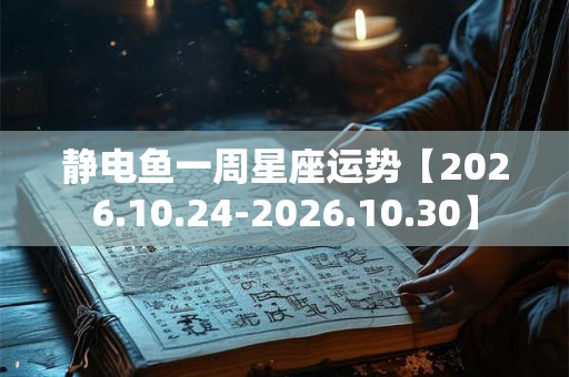 静电鱼一周星座运势【2026.10.24-2026.10.30】 静电鱼一周星座运势【2026.10.24-2026.10.30】