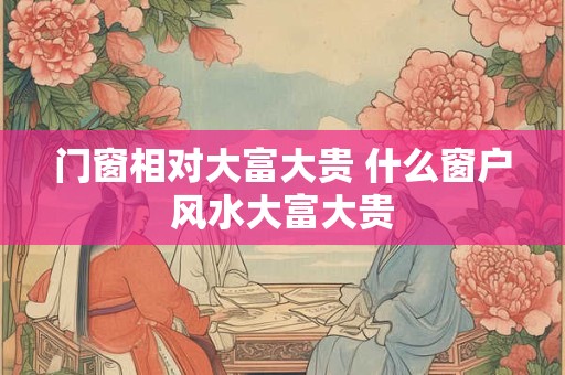 门窗相对大富大贵 什么窗户风水大富大贵 门窗相对大富大贵 什么窗户风水大富大贵