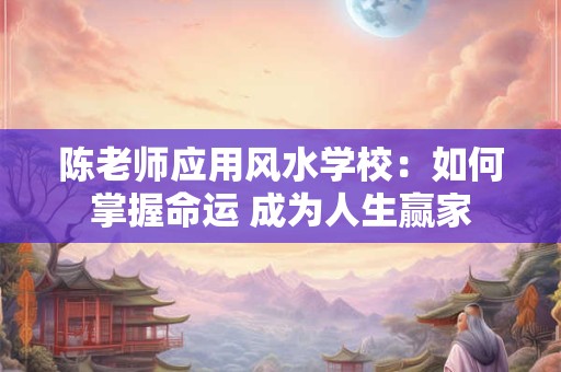 陈老师应用风水学校：如何掌握命运 成为人生赢家