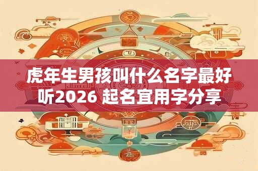 虎年生男孩叫什么名字最好听2026 起名宜用字分享