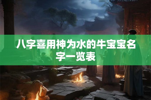 八字喜用神为水的牛宝宝名字一览表 八字喜用神为水的牛宝宝名字一览表