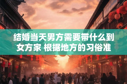 结婚当天男方需要带什么到女方家 根据地方的习俗准备