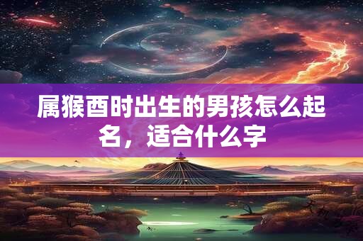 属猴酉时出生的男孩怎么起名，适合什么字