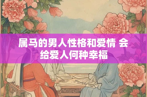 属马的男人性格和爱情 会给爱人何种幸福