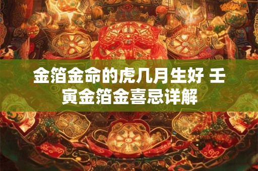 金箔金命的虎几月生好 壬寅金箔金喜忌详解 金箔金命的虎几月生好 壬寅金箔金喜忌详解