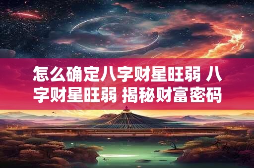 怎么确定八字财星旺弱 八字财星旺弱 揭秘财富密码