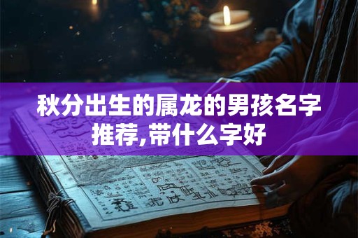 秋分出生的属龙的男孩名字推荐,带什么字好