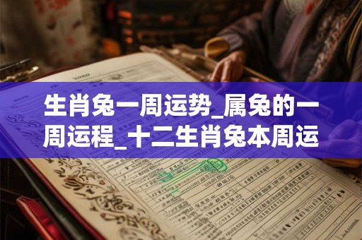 生肖兔一周运势_属兔的一周运程_十二生肖兔本周运势分析