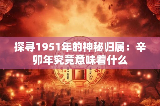 探寻1951年的神秘归属:辛卯年究竟意味着什么 探寻1951年的神秘归属:辛卯年究竟意味着什么