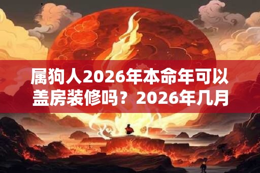 属狗人2026年本命年可以盖房装修吗?2026年几月盖房好? 属狗人2026年本命年可以盖房装修吗?2026年几月盖房好?