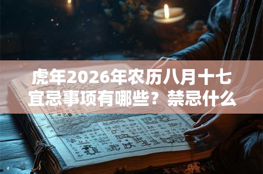 虎年2026年农历八月十七宜忌事项有哪些？禁忌什么？