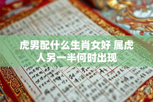 虎男配什么生肖女好 属虎人另一半何时出现 虎男配什么生肖女好 属虎人另一半何时出现