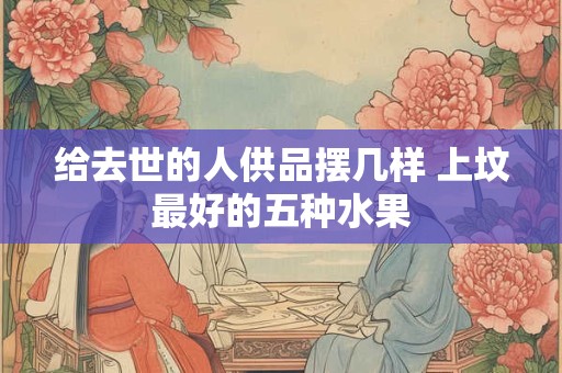 给去世的人供品摆几样 上坟最好的五种水果