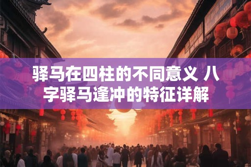 驿马在四柱的不同意义 八字驿马逢冲的特征详解