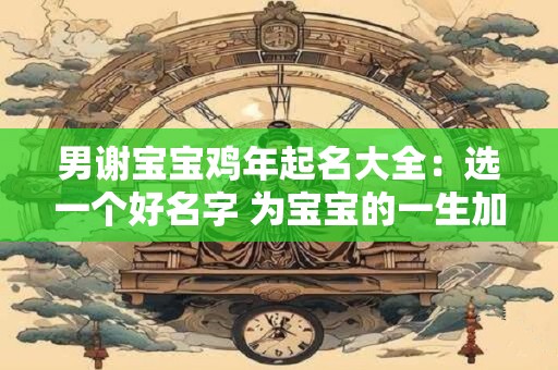 男谢宝宝鸡年起名大全：选一个好名字 为宝宝的一生加持！
