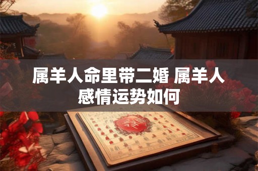 属羊人命里带二婚 属羊人感情运势如何