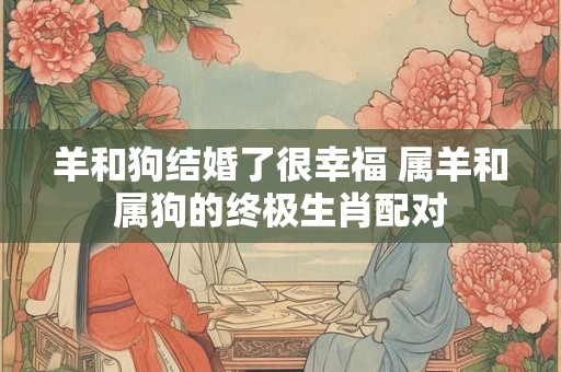 羊和狗结婚了很幸福 属羊和属狗的终极生肖配对