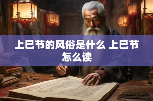 上巳节的风俗是什么 上巳节怎么读 上巳节的风俗是什么 上巳节怎么读