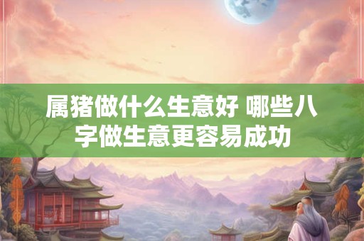 属猪做什么生意好 哪些八字做生意更容易成功