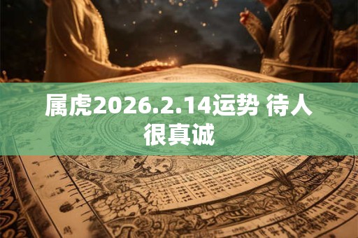 属虎2026.2.14运势 待人很真诚 属虎2026.2.14运势 待人很真诚