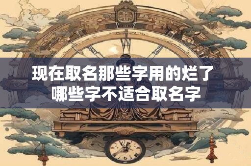 现在取名那些字用的烂了 哪些字不适合取名字 现在取名那些字用的烂了 哪些字不适合取名字