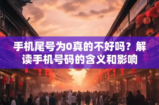 手机尾号为0真的不好吗?解读手机号码的含义和影响 手机尾号为0真的不好吗?解读手机号码的含义和影响