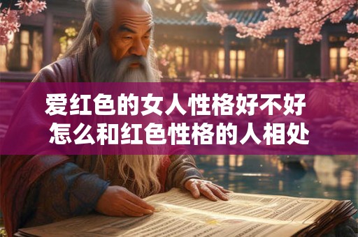 爱红色的女人性格好不好 怎么和红色性格的人相处 爱红色的女人性格好不好 怎么和红色性格的人相处