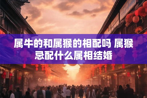 属牛的和属猴的相配吗 属猴忌配什么属相结婚
