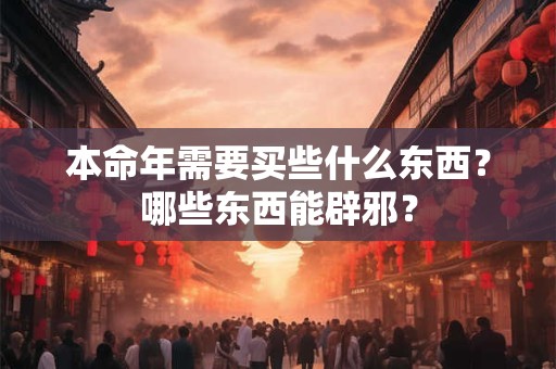 本命年需要买些什么东西?哪些东西能辟邪? 本命年需要买些什么东西?哪些东西能辟邪?