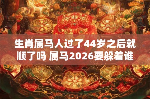 生肖属马人过了44岁之后就顺了吗 属马2026要躲着谁 生肖属马人过了44岁之后就顺了吗 属马2026要躲着谁
