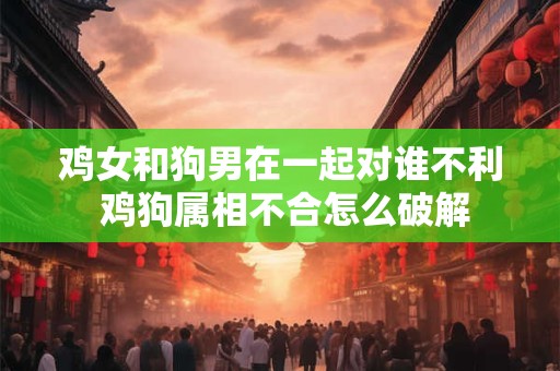 鸡女和狗男在一起对谁不利 鸡狗属相不合怎么破解