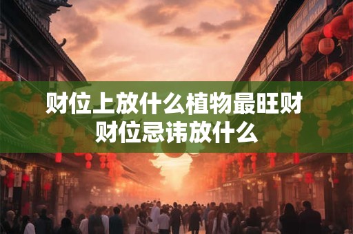 财位上放什么植物最旺财 财位忌讳放什么 财位上放什么植物最旺财 财位忌讳放什么