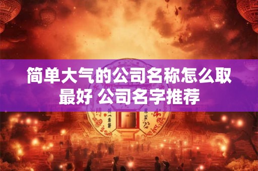 简单大气的公司名称怎么取最好 公司名字推荐 简单大气的公司名称怎么取最好 公司名字推荐