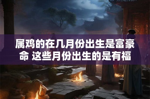 属鸡的在几月份出生是富豪命 这些月份出生的是有福人