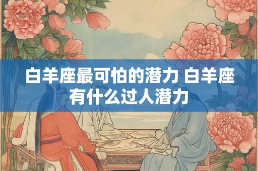 白羊座最可怕的潜力 白羊座有什么过人潜力 白羊座最可怕的潜力 白羊座有什么过人潜力