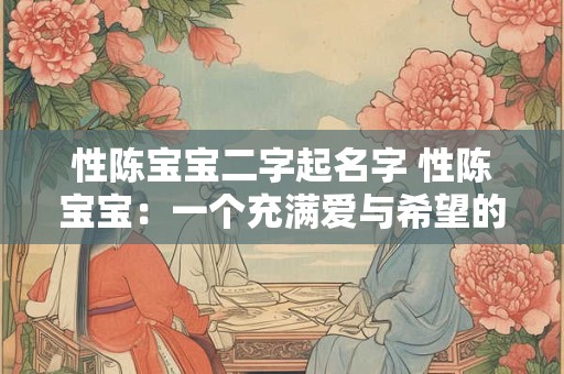 性陈宝宝二字起名字 性陈宝宝:一个充满爱与希望的名字 性陈宝宝二字起名字 性陈宝宝:一个充满爱与希望的名字