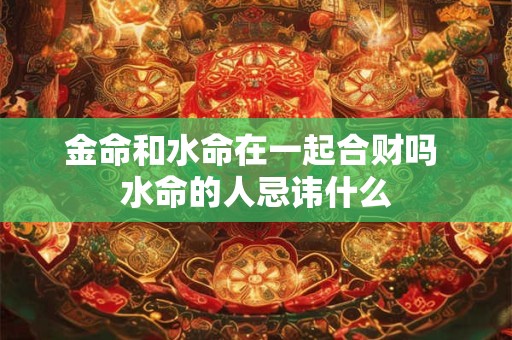 金命和水命在一起合财吗 水命的人忌讳什么