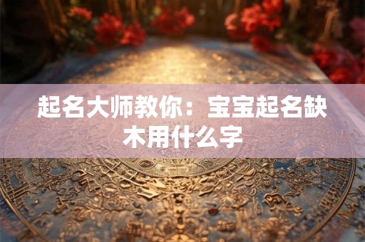 起名大师教你:宝宝起名缺木用什么字 起名大师教你:宝宝起名缺木用什么字