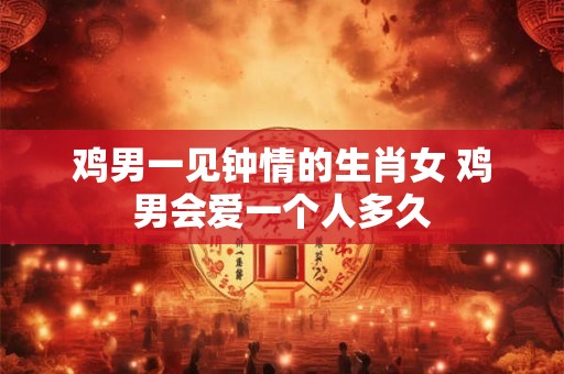 鸡男一见钟情的生肖女 鸡男会爱一个人多久