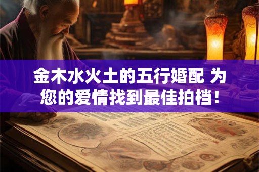 金木水火土的五行婚配 为您的爱情找到最佳拍档! 金木水火土的五行婚配 为您的爱情找到最佳拍档!