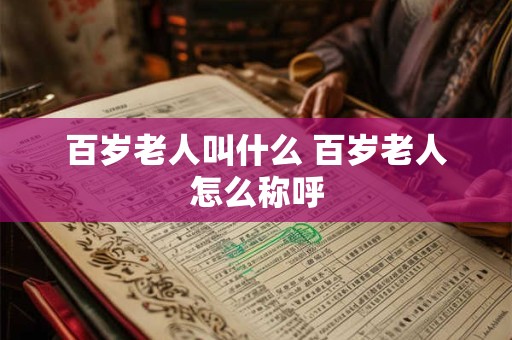 百岁老人叫什么 百岁老人怎么称呼